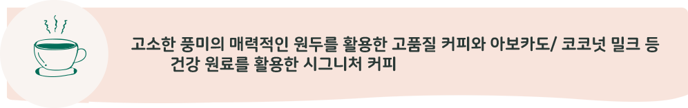 고소한 풍미의 매력적인 원두를 활용한 고품질 커피와 아보카도 / 코코넛 밀크 등 건강 원료를 활용한 시그니처 커피, 프리미엄 블렌디드 teatra tea