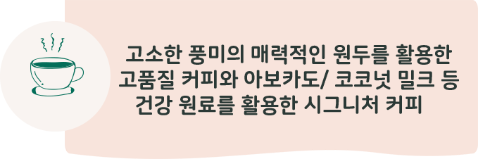 고소한 풍미의 매력적인 원두를 활용한 고품질 커피와 아보카도 / 코코넛 밀크 등 건강 원료를 활용한 시그니처 커피, 프리미엄 블렌디드 teatra tea