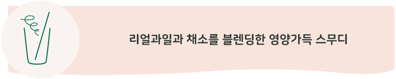 100% 리얼과일과 채소를 블렌딩한 영양가득 스무디