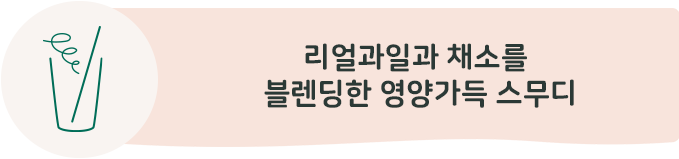 100% 리얼과일과 채소를 블렌딩한 영양가득 스무디